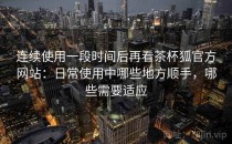 连续使用一段时间后再看茶杯狐官方网站：日常使用中哪些地方顺手，哪些需要适应