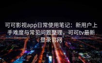 可可影视app日常使用笔记：新用户上手难度与常见问题整理，可可tv最新登录官网