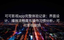 可可影视app完整体验记录：界面设计、播放流畅度与操作习惯分析，可可影视剧场