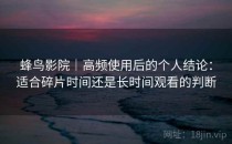 蜂鸟影院｜高频使用后的个人结论：适合碎片时间还是长时间观看的判断