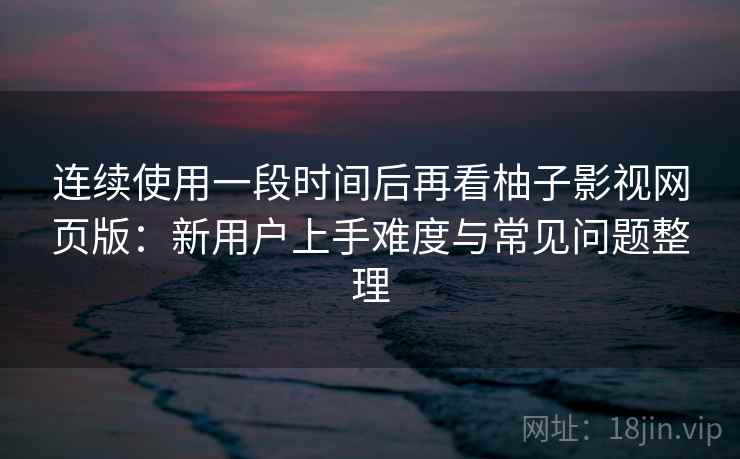连续使用一段时间后再看柚子影视网页版:新用户上手难度与常见问题整理 第2张 连续使用一段时间后再看柚子影视网页版:新用户上手难度与常见问题整理 第2张