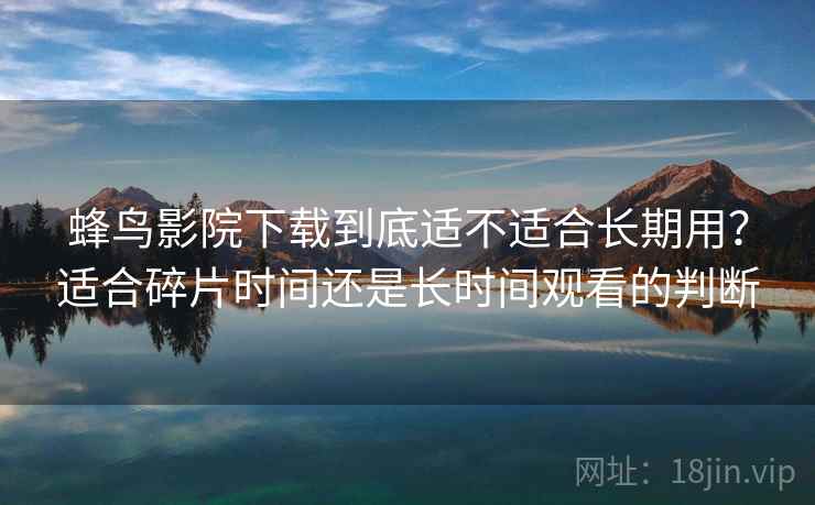 蜂鸟影院下载到底适不适合长期用?适合碎片时间还是长时间观看的判断 第1张 蜂鸟影院下载到底适不适合长期用?适合碎片时间还是长时间观看的判断 第1张