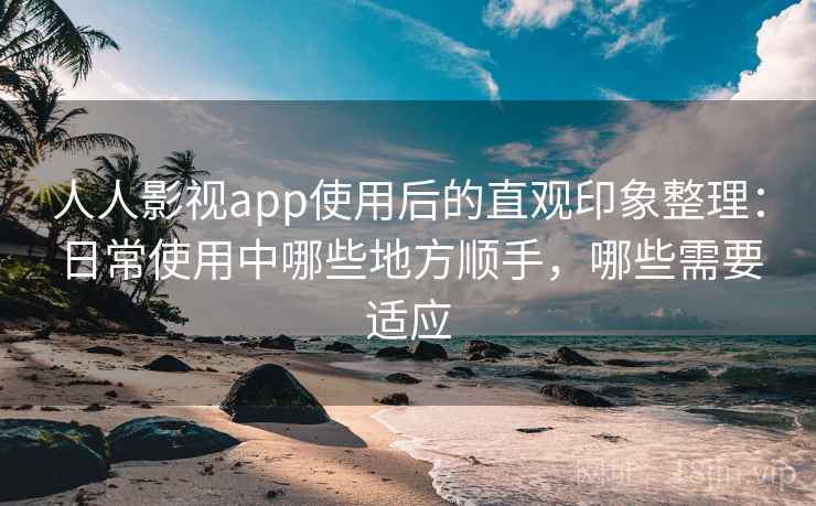 人人影视app使用后的直观印象整理：日常使用中哪些地方顺手，哪些需要适应  第2张