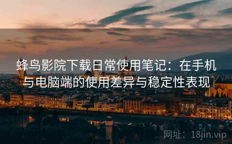 蜂鸟影院下载日常使用笔记：在手机与电脑端的使用差异与稳定性表现  第2张