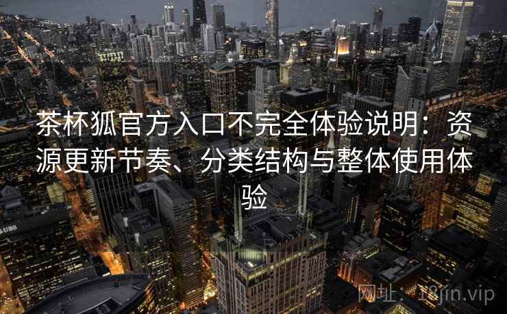 茶杯狐官方入口不完全体验说明：资源更新节奏、分类结构与整体使用体验  第2张