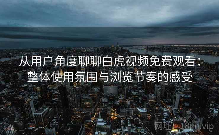 从用户角度聊聊白虎视频免费观看：整体使用氛围与浏览节奏的感受  第1张