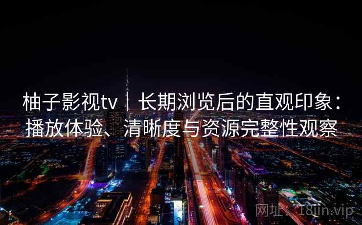 柚子影视tv｜长期浏览后的直观印象：播放体验、清晰度与资源完整性观察  第1张