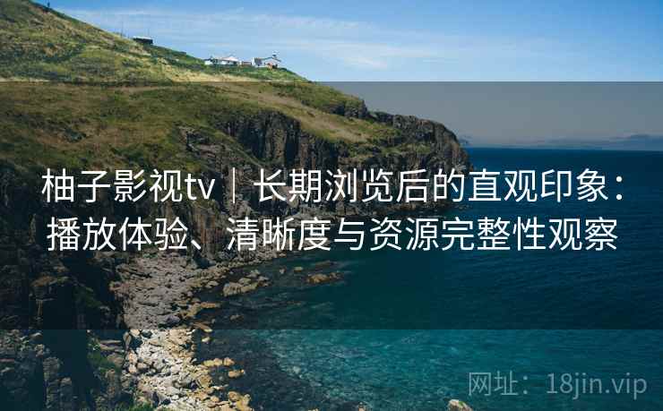 柚子影视tv｜长期浏览后的直观印象：播放体验、清晰度与资源完整性观察  第2张