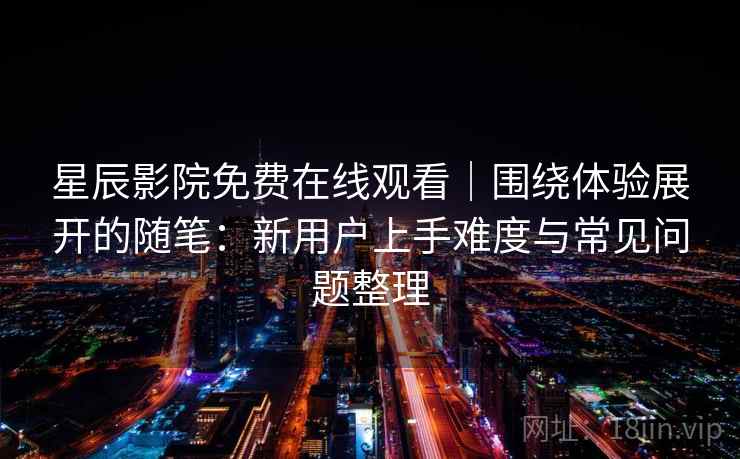 星辰影院免费在线观看｜围绕体验展开的随笔：新用户上手难度与常见问题整理  第2张