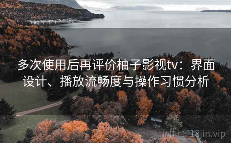 多次使用后再评价柚子影视tv：界面设计、播放流畅度与操作习惯分析  第1张