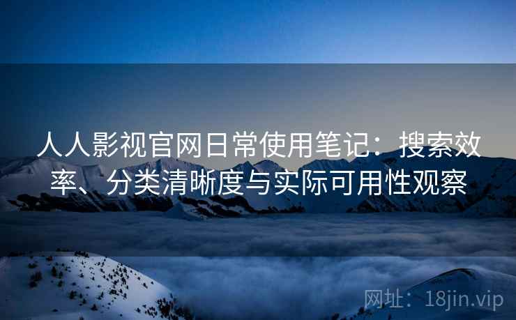 人人影视官网日常使用笔记：搜索效率、分类清晰度与实际可用性观察  第2张