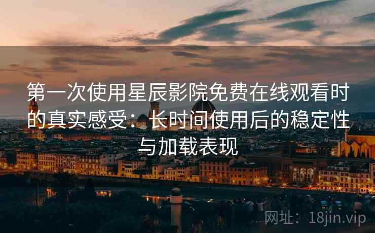第一次使用星辰影院免费在线观看时的真实感受：长时间使用后的稳定性与加载表现  第2张