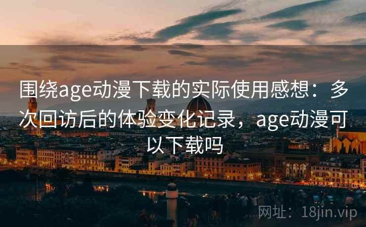 围绕age动漫下载的实际使用感想：多次回访后的体验变化记录，age动漫可以下载吗  第1张