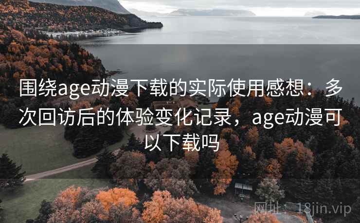 围绕age动漫下载的实际使用感想：多次回访后的体验变化记录，age动漫可以下载吗  第2张
