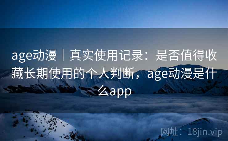 age动漫｜真实使用记录：是否值得收藏长期使用的个人判断，age动漫是什么app  第2张