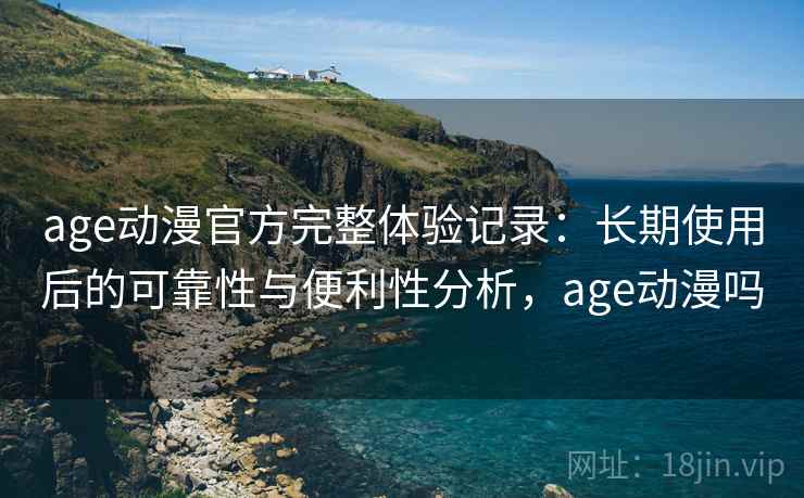 age动漫官方完整体验记录：长期使用后的可靠性与便利性分析，age动漫吗  第1张