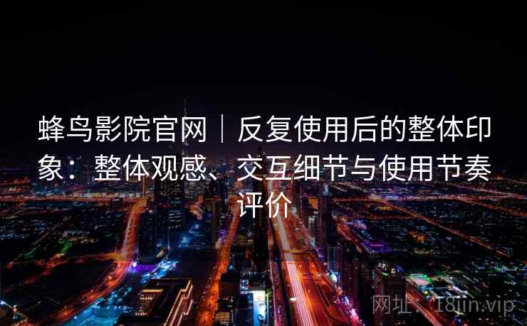 蜂鸟影院官网｜反复使用后的整体印象：整体观感、交互细节与使用节奏评价  第2张