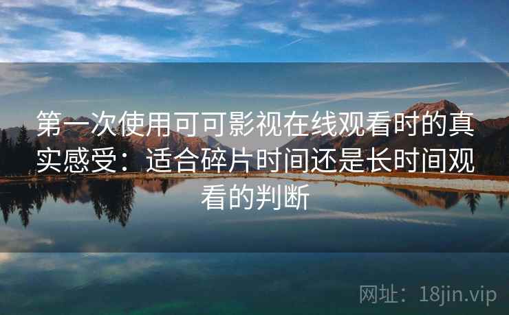 第一次使用可可影视在线观看时的真实感受：适合碎片时间还是长时间观看的判断  第1张