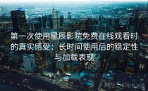 第一次使用星辰影院免费在线观看时的真实感受：长时间使用后的稳定性与加载表现