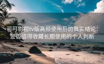 可可影视tv版高频使用后的真实结论：是否值得收藏长期使用的个人判断