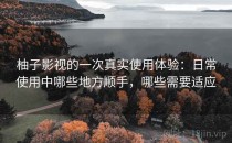 柚子影视的一次真实使用体验：日常使用中哪些地方顺手，哪些需要适应