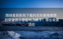 围绕星辰影院下载的实际使用感想：日常使用中哪些地方顺手，哪些需要适应