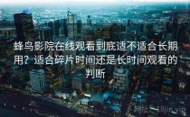 蜂鸟影院在线观看到底适不适合长期用？适合碎片时间还是长时间观看的判断