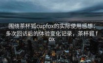 围绕茶杯狐cupfox的实际使用感想：多次回访后的体验变化记录，茶杯狐 fox