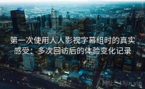 第一次使用人人影视字幕组时的真实感受：多次回访后的体验变化记录