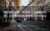 星辰影院下载｜新手第一次接触的记录：从日常使用角度做的综合体验总结