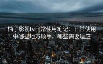 柚子影视tv日常使用笔记：日常使用中哪些地方顺手，哪些需要适应
