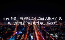 age动漫下载到底适不适合长期用？长时间使用后的稳定性与加载表现