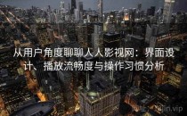 从用户角度聊聊人人影视网：界面设计、播放流畅度与操作习惯分析
