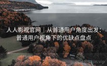 人人影视官网｜从普通用户角度出发：普通用户视角下的优缺点盘点