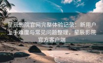 星辰影院官网完整体验记录：新用户上手难度与常见问题整理，星辰影院官方客户端