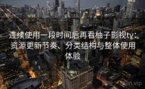连续使用一段时间后再看柚子影视tv：资源更新节奏、分类结构与整体使用体验
