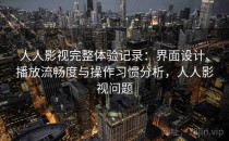 人人影视完整体验记录：界面设计、播放流畅度与操作习惯分析，人人影视问题