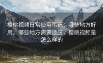 樱桃视频日常使用笔记：哪些地方好用，哪些地方需要适应，樱桃视频是怎么样的