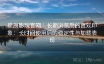 星辰影院官网｜长期浏览后的直观印象：长时间使用后的稳定性与加载表现