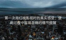 第一次用红桃影视时的真实感受：使用过程中容易忽略的细节提醒