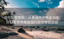 可可影视官网｜从普通用户角度出发：从日常使用角度做的综合体验总结