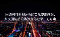 围绕可可影视tv版的实际使用感想：多次回访后的体验变化记录，可可电视
