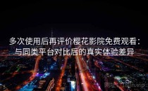 多次使用后再评价樱花影院免费观看：与同类平台对比后的真实体验差异