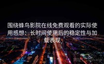 围绕蜂鸟影院在线免费观看的实际使用感想：长时间使用后的稳定性与加载表现