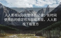 人人影视app完整体验记录：长时间使用后的稳定性与加载表现，人人影视下载官方