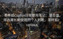 茶杯狐cupfox日常使用笔记：是否值得收藏长期使用的个人判断，茶杯狐cupfoxa