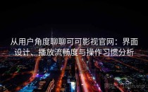 从用户角度聊聊可可影视官网：界面设计、播放流畅度与操作习惯分析
