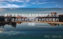 茶杯狐官方网站高频使用后的真实结论：适合碎片时间还是长时间观看的判断