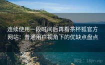 连续使用一段时间后再看茶杯狐官方网站：普通用户视角下的优缺点盘点