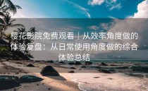樱花影院免费观看｜从效率角度做的体验复盘：从日常使用角度做的综合体验总结